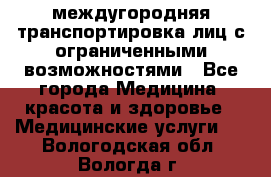 междугородняя транспортировка лиц с ограниченными возможностями - Все города Медицина, красота и здоровье » Медицинские услуги   . Вологодская обл.,Вологда г.